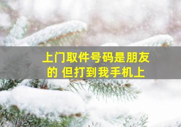 上门取件号码是朋友的 但打到我手机上